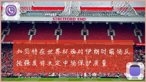 加贝特在世界杯面对伊朗时前场反抢强度将决定中场保护质量