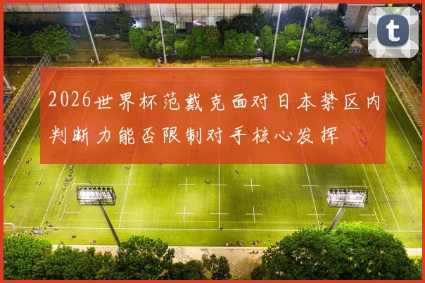 2026世界杯范戴克面对日本禁区内判断力能否限制对手核心发挥