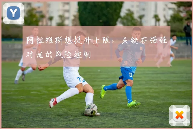 阿拉维斯想提升上限，关键在强强对话的风险控制