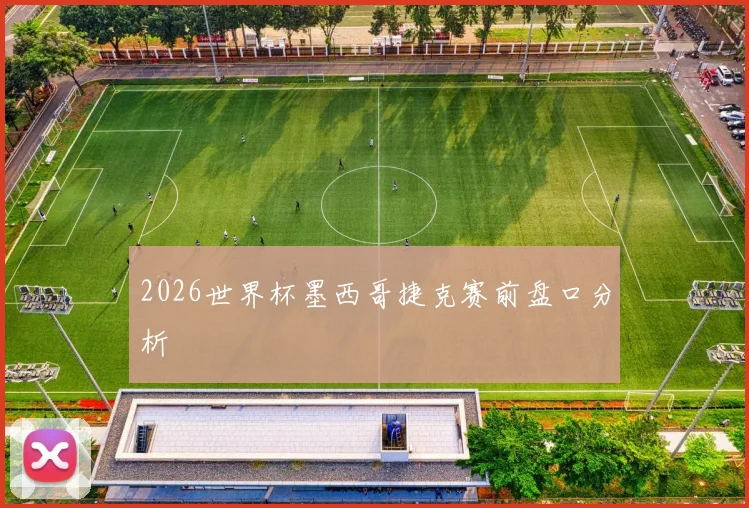 2026世界杯墨西哥捷克赛前盘口分析