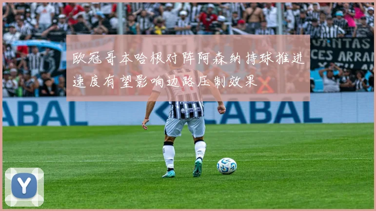 欧冠哥本哈根对阵阿森纳持球推进速度有望影响边路压制效果