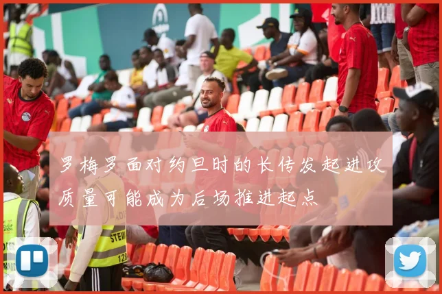 罗梅罗面对约旦时的长传发起进攻质量可能成为后场推进起点