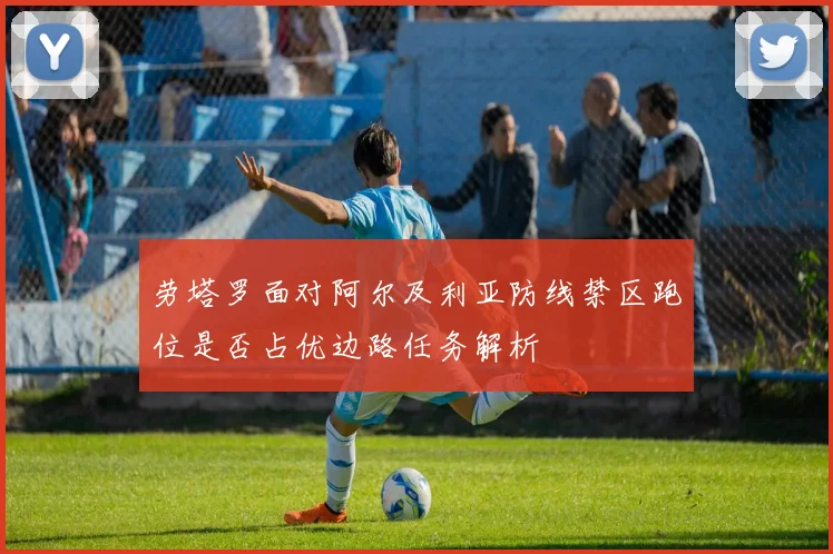 劳塔罗面对阿尔及利亚防线禁区跑位是否占优边路任务解析
