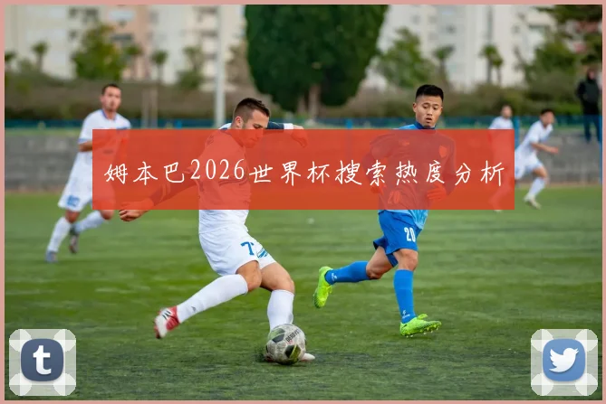 姆本巴2026世界杯搜索热度分析