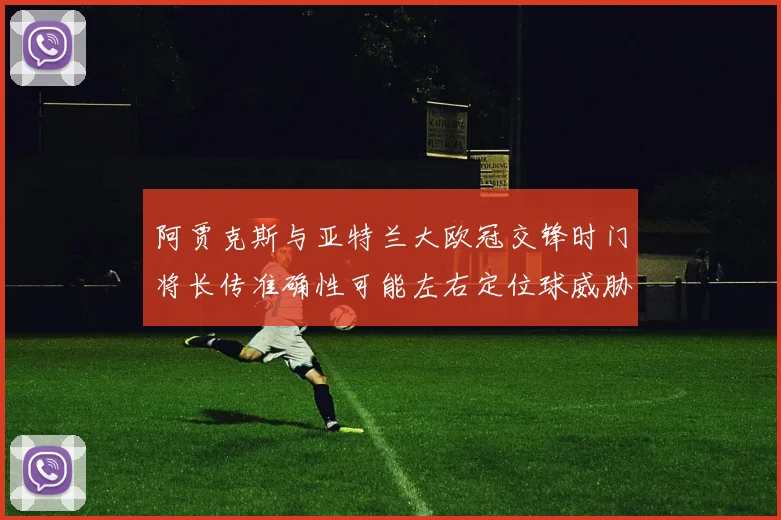 阿贾克斯与亚特兰大欧冠交锋时门将长传准确性可能左右定位球威胁