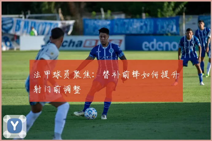 法甲球员聚焦:替补前锋如何提升射门前调整