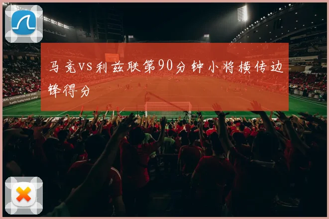 马竞vs利兹联第90分钟小将横传边锋得分