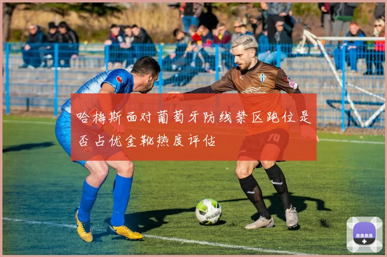 哈梅斯面对葡萄牙防线禁区跑位是否占优金靴热度评估