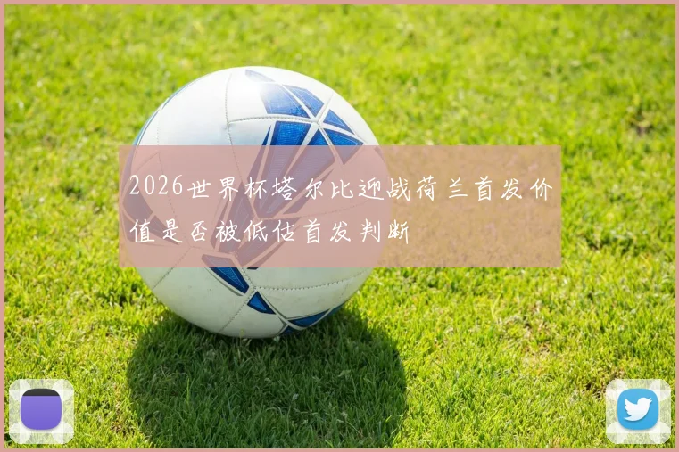 2026世界杯塔尔比迎战荷兰首发价值是否被低估首发判断
