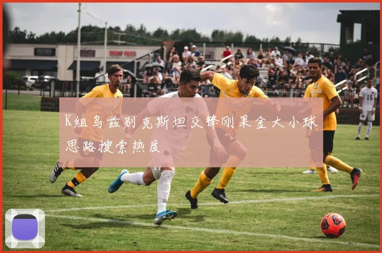 K组乌兹别克斯坦交锋刚果金大小球思路搜索热度