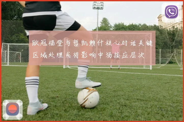 欧冠福登与哲凯赖什核心对话关键区域处理或将影响中场接应层次