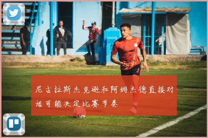 尼古拉斯杰克逊和阿姆杰德直接对话可能决定比赛节奏