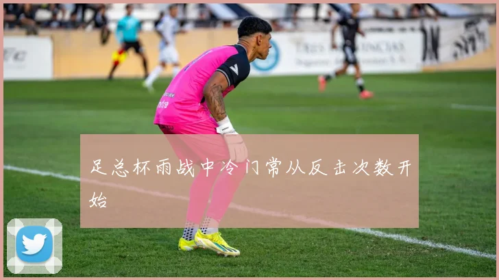 足总杯雨战中冷门常从反击次数开始