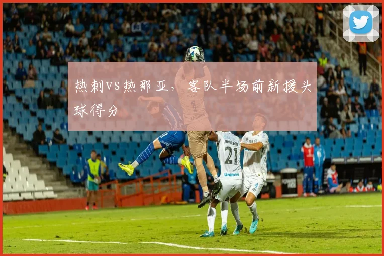 热刺vs热那亚,客队半场前新援头球得分