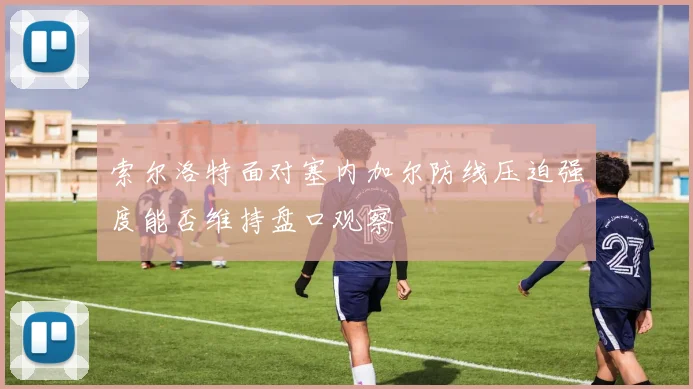 索尔洛特面对塞内加尔防线压迫强度能否维持盘口观察