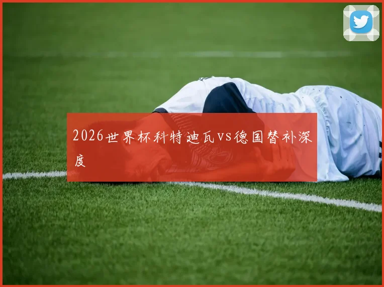 2026世界杯科特迪瓦vs德国替补深度