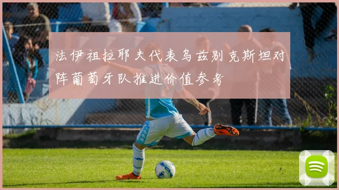 法伊祖拉耶夫代表乌兹别克斯坦对阵葡萄牙队推进价值参考