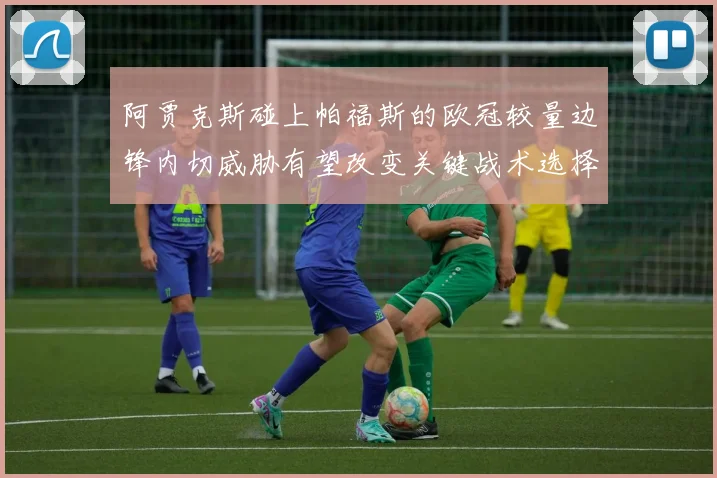 阿贾克斯碰上帕福斯的欧冠较量边锋内切威胁有望改变关键战术选择