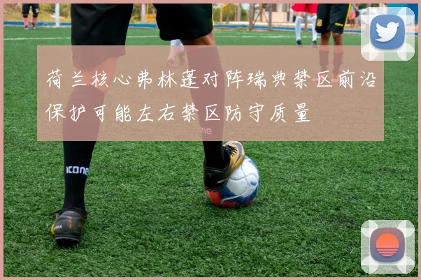 荷兰核心弗林蓬对阵瑞典禁区前沿保护可能左右禁区防守质量