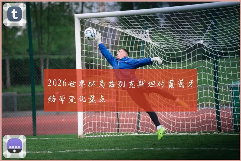 2026世界杯乌兹别克斯坦对葡萄牙赔率变化盘点