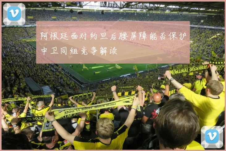 阿根廷面对约旦后腰屏障能否保护中卫同组竞争解读