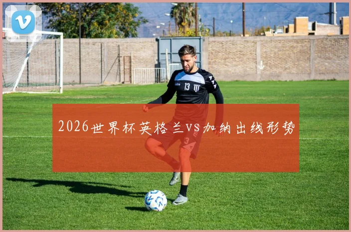 2026世界杯英格兰vs加纳出线形势