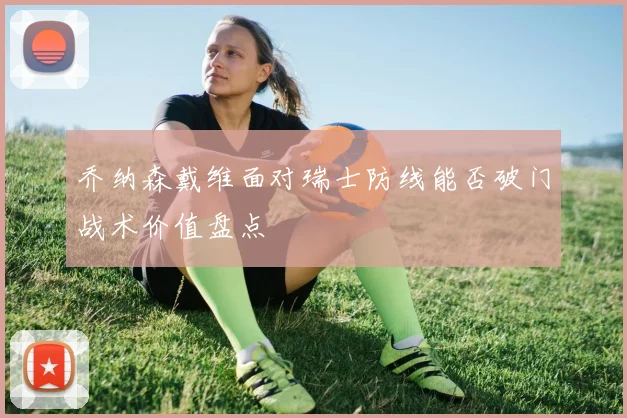 乔纳森戴维面对瑞士防线能否破门战术价值盘点