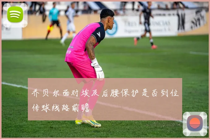乔贝尔面对埃及后腰保护是否到位传球线路前瞻