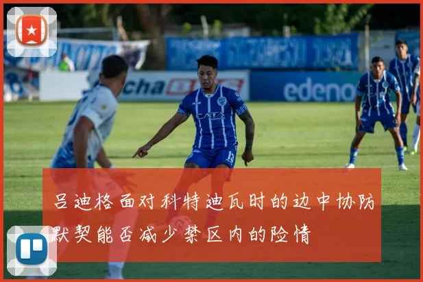 吕迪格面对科特迪瓦时的边中协防默契能否减少禁区内的险情