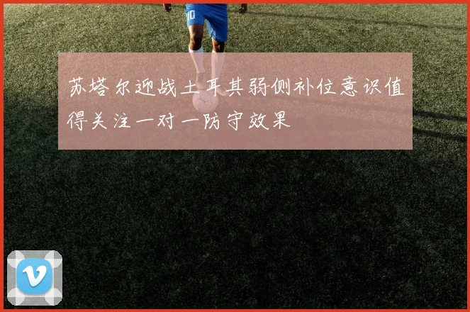 苏塔尔迎战土耳其弱侧补位意识值得关注一对一防守效果