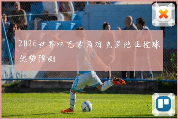 2026世界杯巴拿马对克罗地亚控球优势预测
