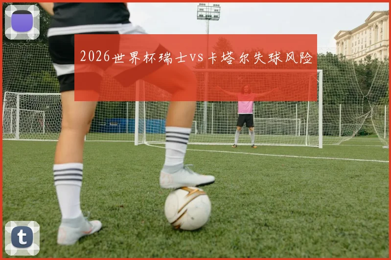 2026世界杯瑞士vs卡塔尔失球风险
